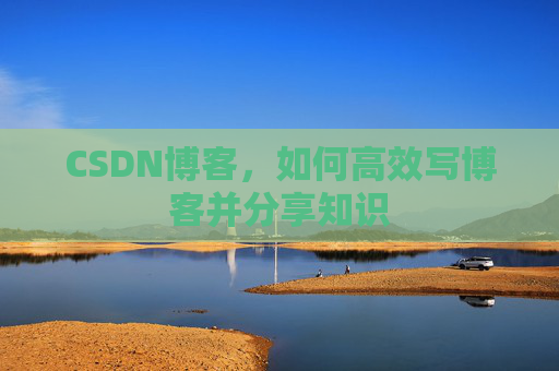 CSDN博客，如何高效写博客并分享知识